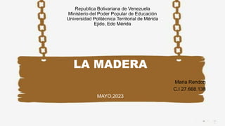 Republica Bolivariana de Venezuela
Ministerio del Poder Popular de Educación
Universidad Politécnica Territorial de Mérida
Ejido, Edo Mérida
LA MADERA
Maria Rendon
C.I 27.668.138
MAYO,2023
 