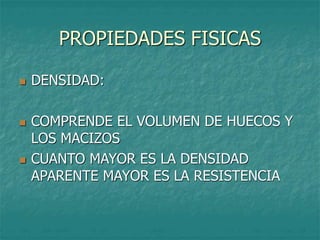 PROPIEDADES FISICAS
 DENSIDAD:
 COMPRENDE EL VOLUMEN DE HUECOS Y
LOS MACIZOS
 CUANTO MAYOR ES LA DENSIDAD
APARENTE MAYOR ES LA RESISTENCIA
 