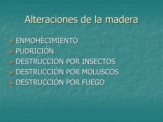 Alteraciones de la madera
 ENMOHECIMIENTO
 PUDRICIÓN
 DESTRUCCIÓN POR INSECTOS
 DESTRUCCIÓN POR MOLUSCOS
 DESTRUCCIÓN POR FUEGO
 