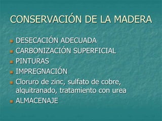 CONSERVACIÓN DE LA MADERA
 DESECACIÓN ADECUADA
 CARBONIZACIÓN SUPERFICIAL
 PINTURAS
 IMPREGNACIÓN
 Cloruro de zinc, sulfato de cobre,
alquitranado, tratamiento con urea
 ALMACENAJE
 