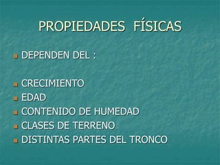 PROPIEDADES FÍSICAS
 DEPENDEN DEL :
 CRECIMIENTO
 EDAD
 CONTENIDO DE HUMEDAD
 CLASES DE TERRENO
 DISTINTAS PARTES DEL TRONCO
 