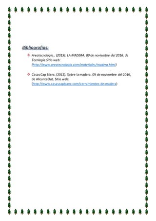Areatecnologia.. (2015). LA MADERA. 09 de noviembre del 2016, de
Tecnlogía Sitio web:
(http://www.areatecnologia.com/materiales/madera.html)
Casas Cap Blanc. (2012). Sobre la madera. 09 de noviembre del 2016,
de AlicanteOut. Sitio web:
(http://www.casascapblanc.com/cerramientos-de-madera)
 