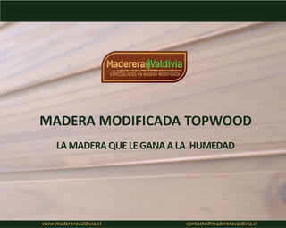 MADERA MODIFICADA TOPWOOD
LAMADERA QUE LEGANAALA HUMEDAD
www.madereravaldivia.cl contacto@madereravaldivia.cl
 