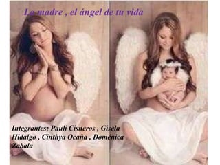 La madre , el ángel de tu vida
Integrantes: Pauli Cisneros , Gisela
Hidalgo , Cinthya Ocaña , Doménica
Zabala
 