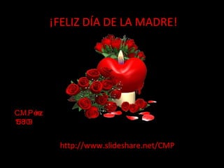 ¡FELIZ DÍA DE LA MADRE! C.M.Pérez 15/8/09 http://www.slideshare.net/CMP 