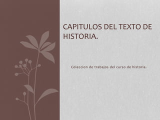 Coleccion de trabajos del curso de historia.
CAPITULOS DEL TEXTO DE
HISTORIA.
 