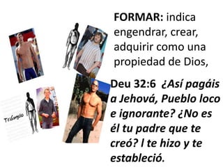 FORMAR: indica
engendrar, crear,
adquirir como una
propiedad de Dios,
Deu 32:6 ¿Así pagáis
a Jehová, Pueblo loco
e ignorante? ¿No es
él tu padre que te
creó? l te hizo y te
estableció.
 