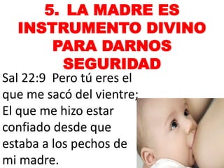 5. LA MADRE ES
INSTRUMENTO DIVINO
PARA DARNOS
SEGURIDAD
Sal 22:9 Pero tú eres el
que me sacó del vientre;
El que me hizo estar
confiado desde que
estaba a los pechos de
mi madre.
 