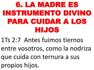6. LA MADRE ES
INSTRUMENTO DIVINO
PARA CUIDAR A LOS
HIJOS
1Ts 2:7 Antes fuimos tiernos
entre vosotros, como la nodriza
que cuida con ternura a sus
propios hijos.
 