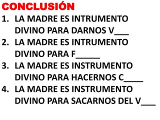 CONCLUSIÓN
1. LA MADRE ES INTRUMENTO
DIVINO PARA DARNOS V___
2. LA MADRE ES INTRUMENTO
DIVINO PARA F_____
3. LA MADRE ES INSTRUMENTO
DIVINO PARA HACERNOS C____
4. LA MADRE ES INSTRUMENTO
DIVINO PARA SACARNOS DEL V___
 