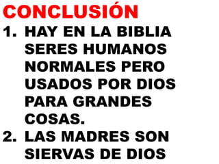 CONCLUSIÓN
1. HAY EN LA BIBLIA
SERES HUMANOS
NORMALES PERO
USADOS POR DIOS
PARA GRANDES
COSAS.
2. LAS MADRES SON
SIERVAS DE DIOS
 
