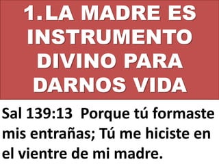 1.LA MADRE ES
INSTRUMENTO
DIVINO PARA
DARNOS VIDA
Sal 139:13 Porque tú formaste
mis entrañas; Tú me hiciste en
el vientre de mi madre.
 