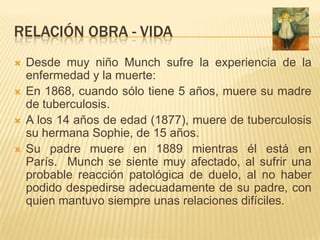 RELACIÓN OBRA - VIDA
   Desde muy niño Munch sufre la experiencia de la
    enfermedad y la muerte:
   En 1868, cuando s...
