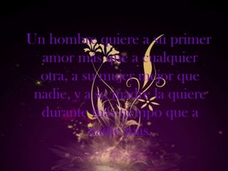 Un hombre quiere a su primer
  amor más que a cualquier
  otra, a su mujer mejor que
 nadie, y a su madre la quiere
  durante más tiempo que a
           nadie más.
 