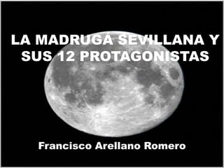 LA MADRUGÁ SEVILLANA Y SUS 12 PROTAGONISTAS Francisco Arellano Romero 
