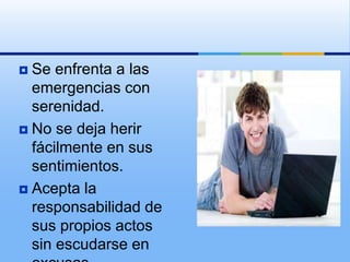  Se enfrenta a las
  emergencias con
  serenidad.
 No se deja herir
  fácilmente en sus
  sentimientos.
 Acepta la
  responsabilidad de
  sus propios actos
  sin escudarse en
 