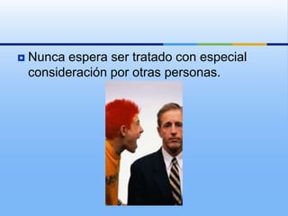    Nunca espera ser tratado con especial
    consideración por otras personas.
 