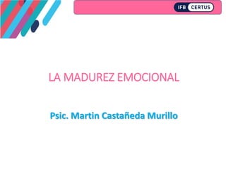 LA MADUREZ EMOCIONAL
Psic. Martin Castañeda Murillo
 