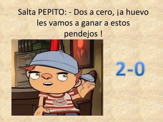 Salta PEPITO: - Dos a cero, ¡a huevo les vamos a ganar a estos pendejos ! 