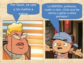 Por favor, se sale y no vuelve a entrar La MIERDA, profesora, cuatro a cero. ¡Creo que les vamos a ganar a estos pendejos ! 
