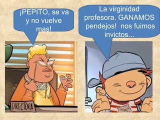 ¡PEPITO, se va y no vuelve mas! La virginidad profesora. GANAMOS  pendejos!  nos fuimos invictos... 