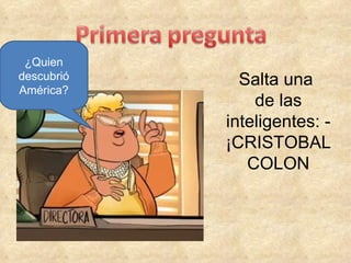 Salta una  de las inteligentes: - ¡CRISTOBAL COLON ¿Quien descubrió América? 