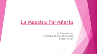 La Maestra Parvularia
Por Tatiana Masache
UNIVERSIDAD CENTRAL DEL ECUADOR
5° SEMESTRE “A”

 