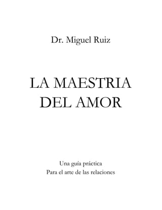 Dr. Miguel Ruiz



LA MAESTRIA
 DEL AMOR


      Una guía práctica
 Para el arte de las relaciones
 