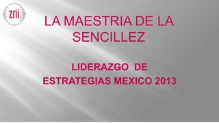 LIDERAZGO DE
ESTRATEGIAS MEXICO 2013
LA MAESTRIA DE LA
SENCILLEZ
 