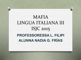 MAFIA
LINGUA ITALIANA III
ISJC 2015
PROFESSORESSA L.
FILIPPI
ALUNNA NADIA G. FRÍAS
 