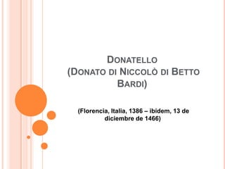 DONATELLO
(DONATO DI NICCOLÒ DI BETTO
          BARDI)

  (Florencia, Italia, 1386 – ibídem, 13 de
           diciembre de 1466)
 
