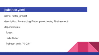 pubspec.yaml
name: flutter_project
description: An amazing Flutter project using Firebase Auth
dependencies:
flutter:
sdk: flutter
firebase_auth: "^0.2.5"
 
