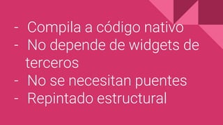 - Compila a código nativo
- No depende de widgets de
terceros
- No se necesitan puentes
- Repintado estructural
 