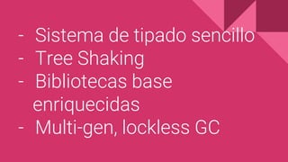 - Sistema de tipado sencillo
- Tree Shaking
- Bibliotecas base
enriquecidas
- Multi-gen, lockless GC
 