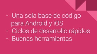 - Una sola base de código
para Android y iOS
- Ciclos de desarrollo rápidos
- Buenas herramientas
 