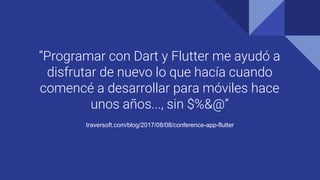 “Programar con Dart y Flutter me ayudó a
disfrutar de nuevo lo que hacía cuando
comencé a desarrollar para móviles hace
unos años..., sin $%&@”
traversoft.com/blog/2017/08/08/conference-app-flutter
 