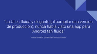 "La UI es fluida y elegante (al compilar una versión
de producción), nunca había visto una app para
Android tan fluida"
Pascal Welsch, ponente en Droidcon Berlin
 