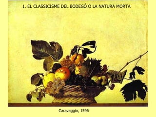 1. EL CLASSICISME DEL BODEGÓ O LA NATURA MORTA Caravaggio, 1596 