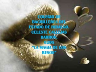 COLEGIO DE BACHILLERES DEL  ESTADO DE HIDALGO. CELESTE CALLEJAS BARRON. 6205 “LA MAGIA DE LOS BESOS” 