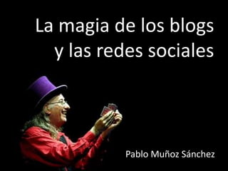 La magia de los blogs
  y las redes sociales



           Pablo Muñoz Sánchez
 