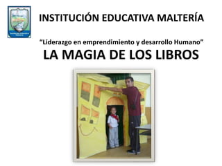 LA MAGIA DE LOS LIBROS
INSTITUCIÓN EDUCATIVA MALTERÍA
“Liderazgo en emprendimiento y desarrollo Humano”
 