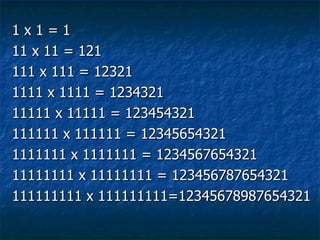 1 x 1 = 1 11 x 11 = 121 111 x 111 = 12321 1111 x 1111 = 1234321 11111 x 11111 = 123454321 111111 x 111111 = 12345654321 1111111 x 1111111 = 1234567654321 11111111 x 11111111 = 123456787654321 111111111 x 111111111=12345678987654321  