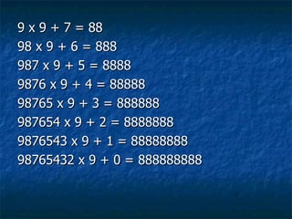 9 x 9 + 7 = 88 98 x 9 + 6 = 888 987 x 9 + 5 = 8888 9876 x 9 + 4 = 88888 98765 x 9 + 3 = 888888 987654 x 9 + 2 = 8888888 9876543 x 9 + 1 = 88888888 98765432 x 9 + 0 = 888888888  
