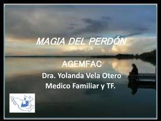 MAGIA DEL PERDÓN
AGEMFAC
Dra. Yolanda Vela Otero
Medico Familiar y TF.
 