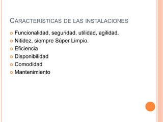 CARACTERISTICAS DE LAS INSTALACIONES
 Funcionalidad, seguridad, utilidad, agilidad.
 Nitidez, siempre Súper Limpio.
 Eficiencia
 Disponibilidad
 Comodidad
 Mantenimiento
 