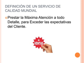 DEFINICIÓN DE UN SERVICIO DE
CALIDAD MUNDIAL
Prestar la Máxima Atención a todo
Detalle, para Exceder las expectativas
del Cliente.
 