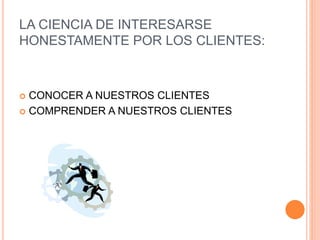 LA CIENCIA DE INTERESARSE
HONESTAMENTE POR LOS CLIENTES:
 CONOCER A NUESTROS CLIENTES
 COMPRENDER A NUESTROS CLIENTES
 