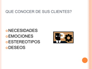 QUE CONOCER DE SUS CLIENTES?
NECESIDADES
EMOCIONES
ESTEREOTIPOS
DESEOS
 