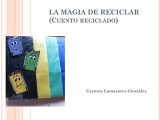 LA MAGIA DE RECICLAR
(CUENTO RECICLADO)
Carmen Lamazares González
 