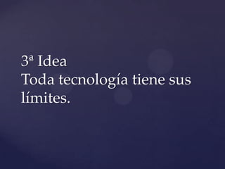 3ª Idea
Toda tecnología tiene sus
límites.